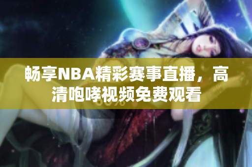 畅享NBA精彩赛事直播，高清咆哮视频免费观看