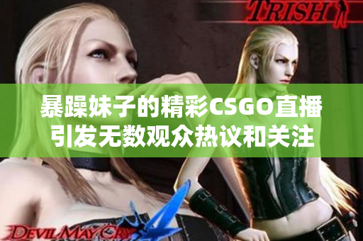 暴躁妹子的精彩CSGO直播引发无数观众热议和关注