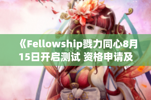 《Fellowship戮力同心8月15日开启测试 资格申请及联机配置全解析》