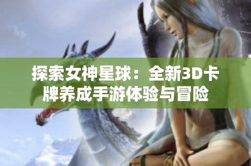 探索女神星球：全新3D卡牌养成手游体验与冒险