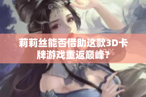 莉莉丝能否借助这款3D卡牌游戏重返巅峰？