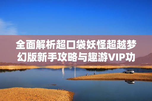 全面解析超口袋妖怪超越梦幻版新手攻略与趣游VIP功能指南