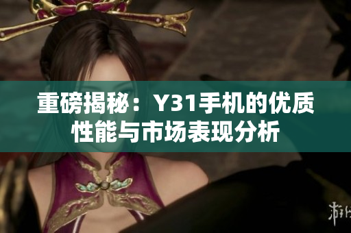 重磅揭秘：Y31手机的优质性能与市场表现分析