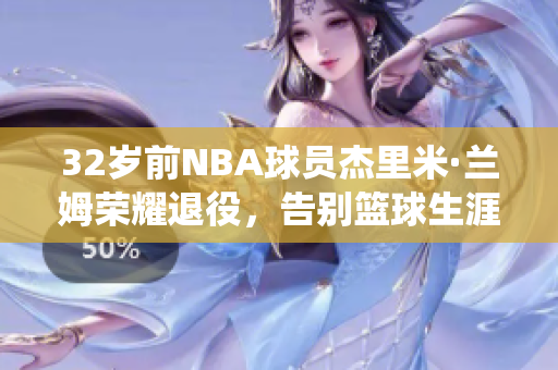 32岁前NBA球员杰里米·兰姆荣耀退役，告别篮球生涯