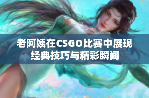 老阿姨在CSGO比赛中展现经典技巧与精彩瞬间