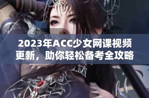 2023年ACC少女网课视频更新，助你轻松备考全攻略