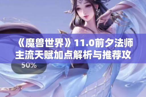 《魔兽世界》11.0前夕法师主流天赋加点解析与推荐攻略