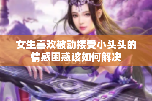 女生喜欢被动接受小头头的情感困惑该如何解决