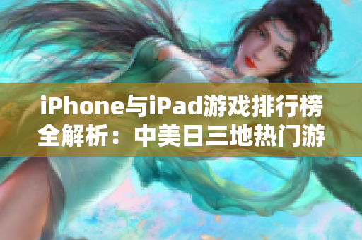 iPhone与iPad游戏排行榜全解析：中美日三地热门游戏推荐