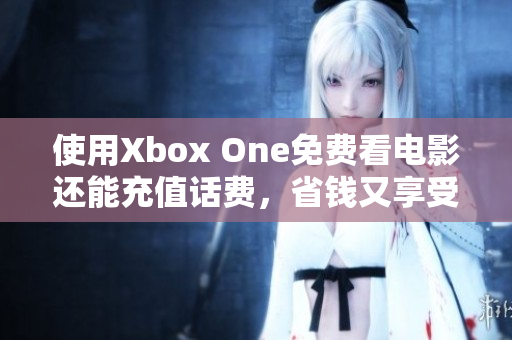 使用Xbox One免费看电影还能充值话费，省钱又享受