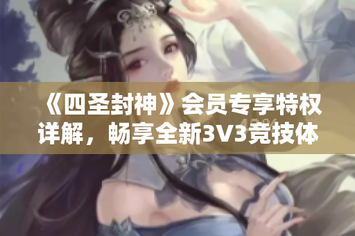 《四圣封神》会员专享特权详解，畅享全新3V3竞技体验！