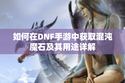 如何在DNF手游中获取混沌魔石及其用途详解