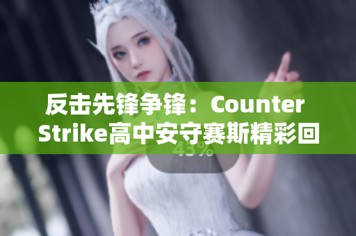 反击先锋争锋：Counter Strike高中安守赛斯精彩回顾与解析