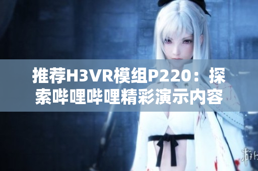 推荐H3VR模组P220：探索哔哩哔哩精彩演示内容