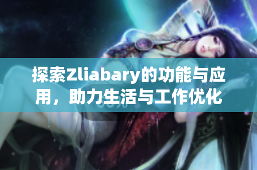 探索Zliabary的功能与应用，助力生活与工作优化