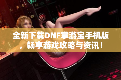 全新下载DNF掌游宝手机版，畅享游戏攻略与资讯！