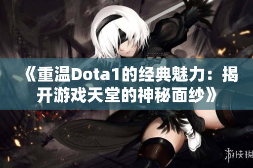 《重温Dota1的经典魅力：揭开游戏天堂的神秘面纱》