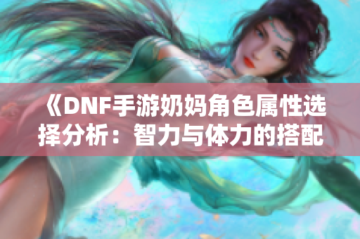 《DNF手游奶妈角色属性选择分析：智力与体力的搭配策略》