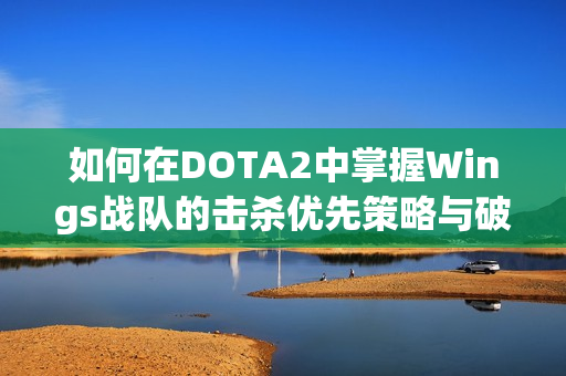 如何在DOTA2中掌握Wings战队的击杀优先策略与破高技巧