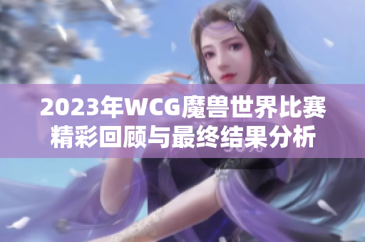 2023年WCG魔兽世界比赛精彩回顾与最终结果分析