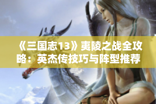 《三国志13》夷陵之战全攻略：英杰传技巧与阵型推荐