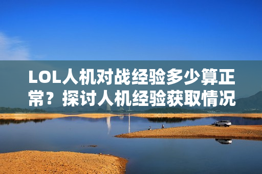 LOL人机对战经验多少算正常？探讨人机经验获取情况