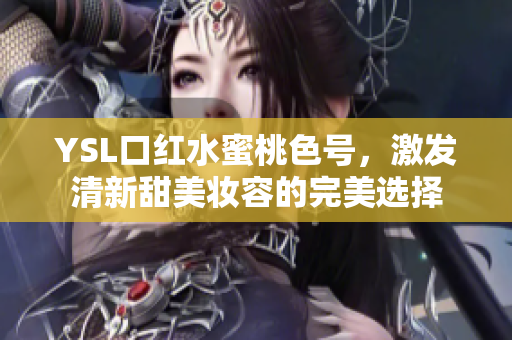 YSL口红水蜜桃色号，激发清新甜美妆容的完美选择