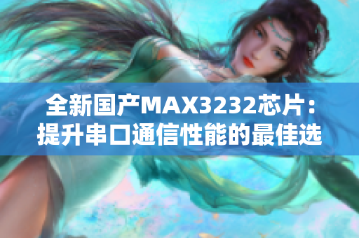 全新国产MAX3232芯片：提升串口通信性能的最佳选择