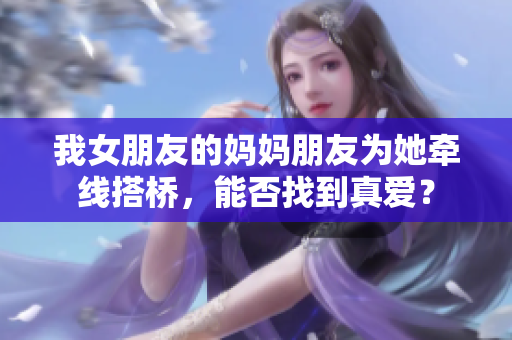 我女朋友的妈妈朋友为她牵线搭桥，能否找到真爱？