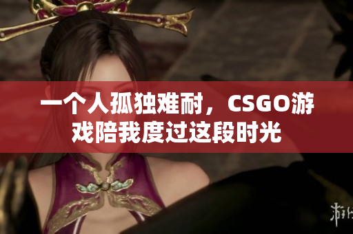 一个人孤独难耐，CSGO游戏陪我度过这段时光