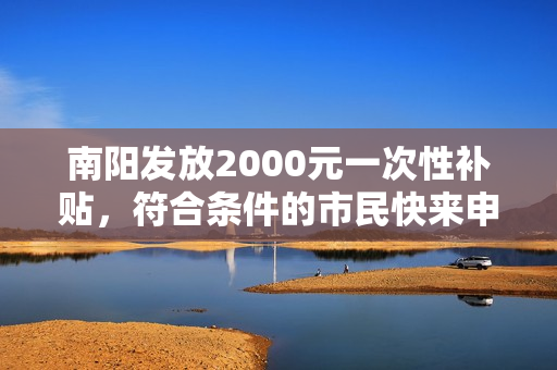 南阳发放2000元一次性补贴，符合条件的市民快来申请！