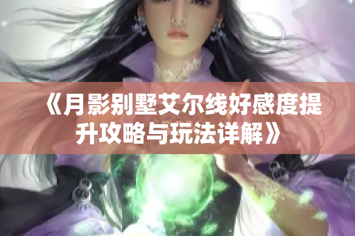 《月影别墅艾尔线好感度提升攻略与玩法详解》