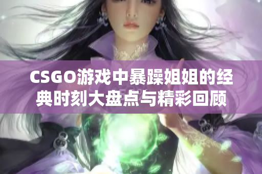 CSGO游戏中暴躁姐姐的经典时刻大盘点与精彩回顾