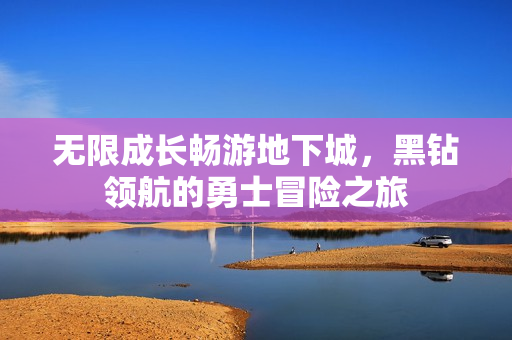 无限成长畅游地下城，黑钻领航的勇士冒险之旅