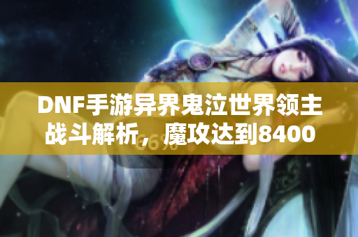 DNF手游异界鬼泣世界领主战斗解析，魔攻达到8400万的策略分享