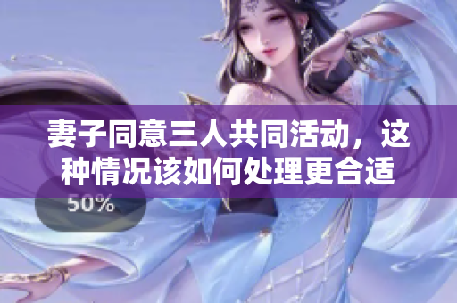 妻子同意三人共同活动，这种情况该如何处理更合适