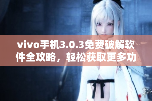 vivo手机3.0.3免费破解软件全攻略，轻松获取更多功能