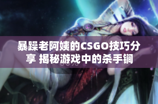 暴躁老阿姨的CSGO技巧分享 揭秘游戏中的杀手锏