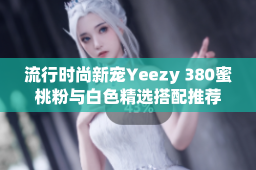 流行时尚新宠Yeezy 380蜜桃粉与白色精选搭配推荐