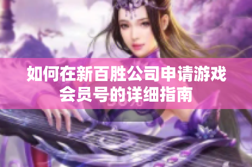 如何在新百胜公司申请游戏会员号的详细指南