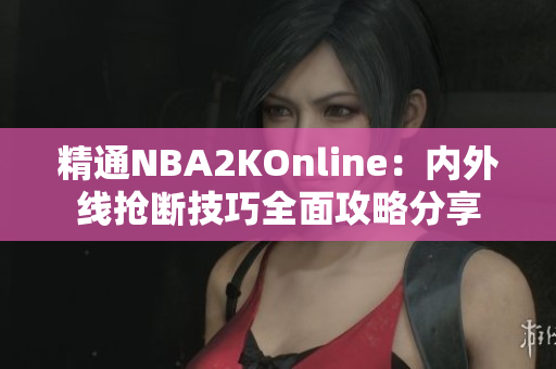 精通NBA2KOnline：内外线抢断技巧全面攻略分享