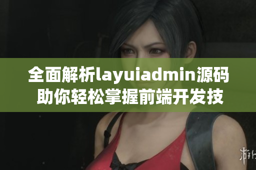 全面解析layuiadmin源码 助你轻松掌握前端开发技巧