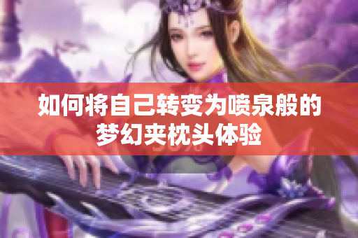 如何将自己转变为喷泉般的梦幻夹枕头体验