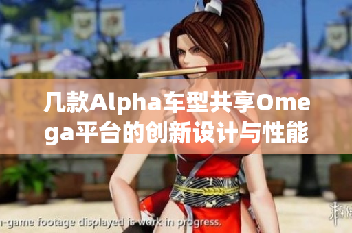 几款Alpha车型共享Omega平台的创新设计与性能解析