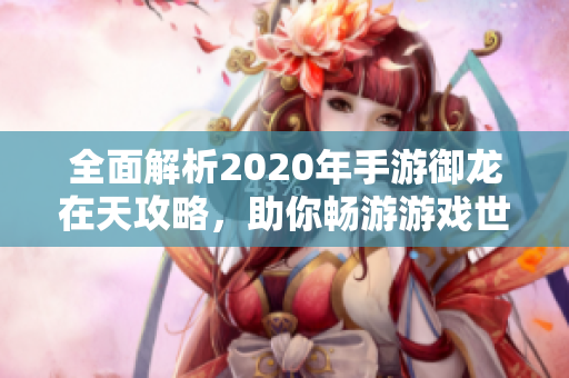 全面解析2020年手游御龙在天攻略，助你畅游游戏世界