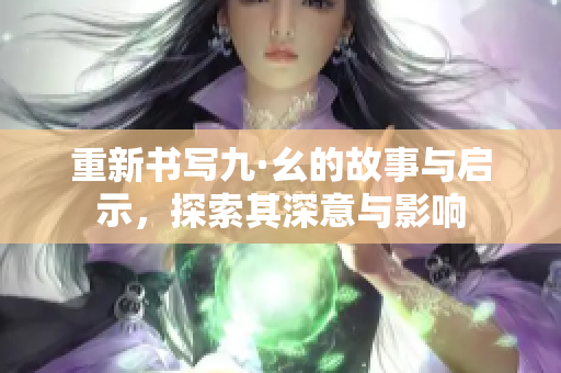 重新书写九·幺的故事与启示，探索其深意与影响
