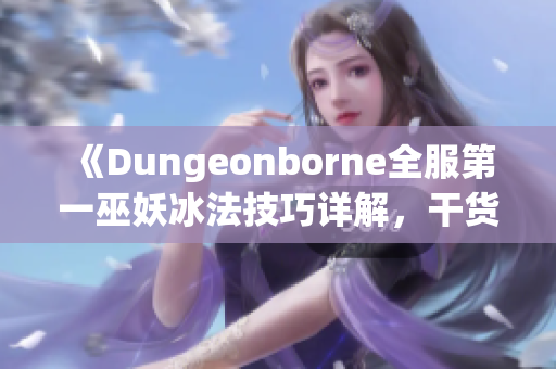 《Dungeonborne全服第一巫妖冰法技巧详解，干货满满的实用教学》