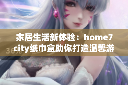 家居生活新体验：home7city纸巾盒助你打造温馨游戏氛围