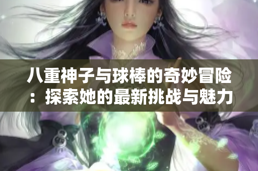 八重神子与球棒的奇妙冒险：探索她的最新挑战与魅力