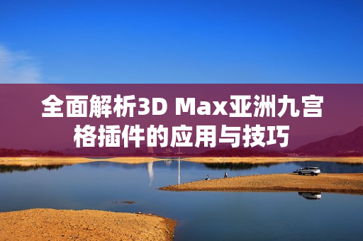 全面解析3D Max亚洲九宫格插件的应用与技巧